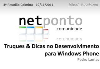 3ª Reunião Coimbra - 19/11/2011   http://netponto.org




Truques & Dicas no Desenvolvimento
               para Windows Phone
                                       Pedro Lamas
 
