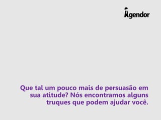Que tal um pouco mais de persuasão em
sua atitude? Nós encontramos alguns
truques que podem ajudar você.
 