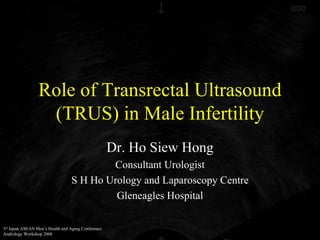 Role of Transrectal Ultrasound (TRUS) in Male Infertility Dr. Ho Siew Hong Consultant Urologist S H Ho Urology and Laparoscopy Centre Gleneagles Hospital 