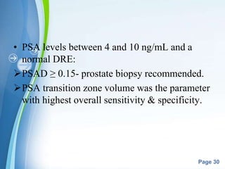 Powerpoint Templates
Page 30
• PSA levels between 4 and 10 ng/mL and a
normal DRE:
PSAD ≥ 0.15- prostate biopsy recommended.
PSA transition zone volume was the parameter
with highest overall sensitivity & specificity.
 