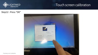 Proprietary and Confidential
Touch screen calibration
Step12 : Press “OK”
 