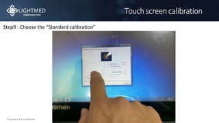Proprietary and Confidential
Touch screen calibration
Step9 : Choose the “Standard calibration”
 
