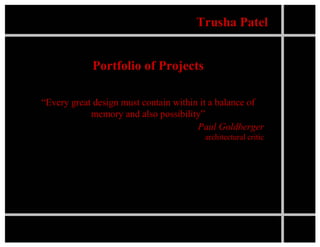 Trusha Patel


            Portfolio of Projects

“Every great design must contain within it a balance of
            memory and also possibility”
                                       Paul Goldberger
                                        architectural critic
 