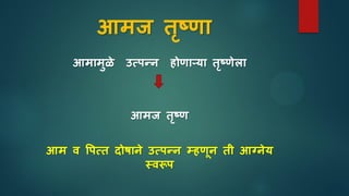 आमज तृष्णा
आमामुळे उसपन्न होणार्या तृष्णेला
आमज तृष्ण
आम व वपसत िोर्ाने उसपन्न म्हणून ती आग्नेय
स्वरूप
 