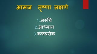 आमज तृष्णा लक्षणे
1.अरुचि
2.आध्मान
3.िफप्रिेि
 