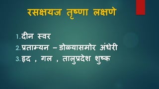 रिक्षयज तृष्णा लक्षणे
1.िीन स्वर
2.प्रताम्यन – डोळ्यािमोर अुंधेरी
3.हृि , गल , तालुप्रिेश शुष्ि
 
