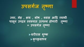 उपिगाज तृष्णा
ज्वर, मेह , क्षय , शोर् , श्वाि आदि व्याधी
पािून उपद्रव स्वरुपात उसपन्न होणारी तृष्णा
= उपिगाज तृष्णा
शरीराि शुष्ि
िृ च्रिाध्य
 