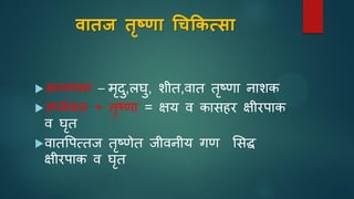 वातज तृष्णा चिकिसिा
अन्िपाि – मृदु,लघु, शीत,वात तृष्णा िाशक
उर्धवावात + तृष्णा = क्षय व कासहर क्षीरपाक
व घृत
वातपपत्तज तृष्णेत जीविीय गण ससद्ध
क्षीरपाक व घृत
 