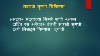 मद्यज तृष्णा चिकिसिा
मद्य+ मद्याच्या तिम्मे पाणी +अम्ल
दाडडांब रस +सैंधव+ वेलची सारखी सुगांधी
द्रव्ये समसळि पपणयास द्यावी .
 