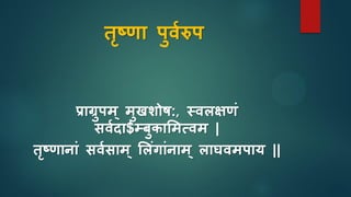 तृष्णा पुवारुप
प्राग्रुपम ् मुखशोर्:, स्वलक्षणुं
िवािा$म्बुिासमसवम |
तृष्णानाुं िवािाम ् सलुंगाुंनाम ् लाघवमपाय ||
 
