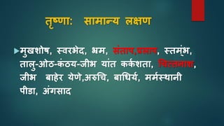 तृष्णा: िामान्य लक्षण
मुखशोर्, स्वरभेि, भ्रम, िुंताप,प्रलाप, स्तम्ुंभ,
तालु-ओठ-िुं ठय-जीभ याुंत ििा शता, चिसतनाश,
जीभ बाहेर येणे,अरुचि, बाचधया, ममास्थानी
पीडा, अुंगिाि
 
