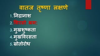 वातज तृष्णा लक्षणे
1.तनद्रानाश
2.सशरिो भ्रम:
3.मुखशुष्िता
4.मुखववरिता
5.स्रोतोरोध
 