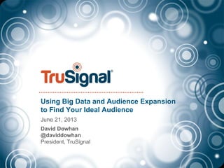 Using Big Data and Audience Expansion
to Find Your Ideal Audience
June 21, 2013
David Dowhan
@daviddowhan
President, TruSignal
 