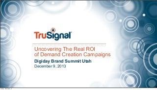 Uncovering The Real ROI
of Demand Creation Campaigns
Digiday Brand Summit Utah
December 9, 2013

Monday, December 9, 13

 