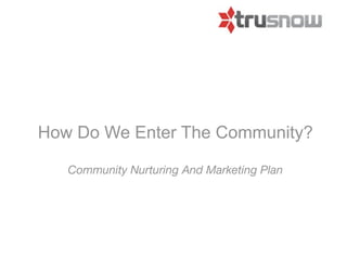 How Do We Enter The Community?

   Community Nurturing And Marketing Plan
 