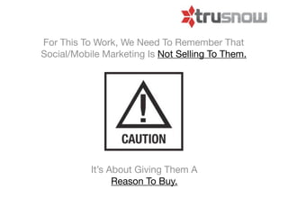 For This To Work, We Need To Remember That
Social/Mobile Marketing Is Not Selling To Them.




           It’s About Giving Them A
                 Reason To Buy.
 
