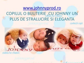 www.johnnyprod.ro
COPILUL O BIJUTERIE ,CU JOHNNY UN
PLUS DE STRALUCIRE SI ELEGANTA
 