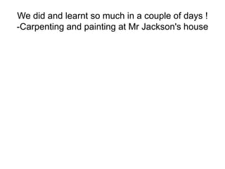 We did and learnt so much in a couple of days !
-Carpenting and painting at Mr Jackson's house

 