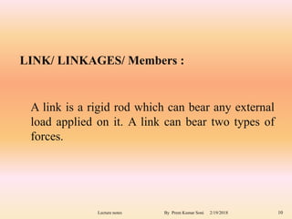 2/19/2018Lecture notes By Prem Kumar Soni 10
LINK/ LINKAGES/ Members :
A link is a rigid rod which can bear any external
load applied on it. A link can bear two types of
forces.
 