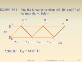 EXERCISE 8: Find the forces in members AB, BC and CF of
the truss shown below.
Solution : FAB = 3.6kN(T)
2m2m 2m 2m 2m
2m
4kN
A
4kN 4kN
B C D
E F G
2/19/2018 41Lecture notes By Prem Kumar Soni
 
