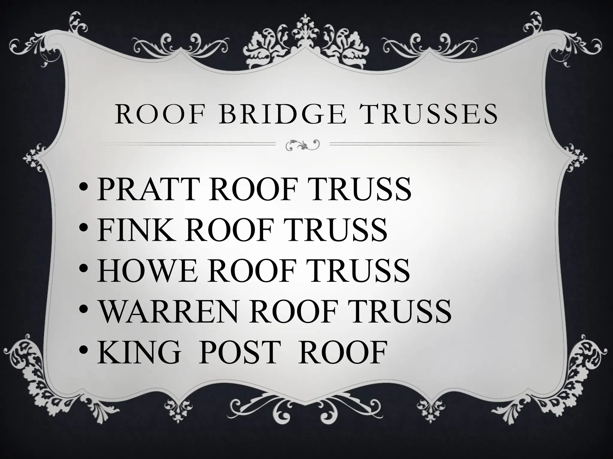 ROOF BRIDGE TRUSSES
• PRATT ROOF TRUSS
• FINK ROOF TRUSS
• HOWE ROOF TRUSS
• WARREN ROOF TRUSS
• KING POST ROOF
 