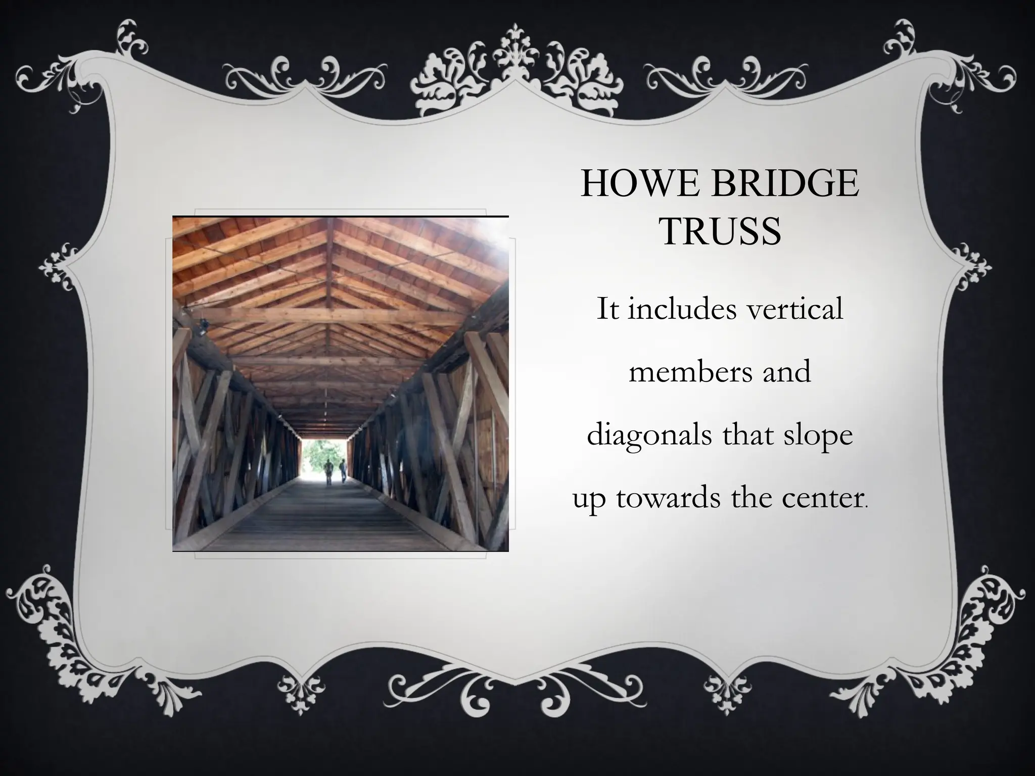 HOWE BRIDGE
TRUSS
It includes vertical
members and
diagonals that slope
up towards the center.
 