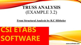 TRUSS ANALYSIS
(EXAMPLE 3.2)
From Structural Analysis by R.C Hibbeler
www.civilmdc.com
CSI ETABS
SOFTWARE
 