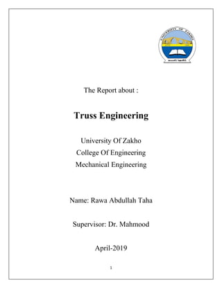 1
The Report about :
Truss Engineering
University Of Zakho
College Of Engineering
Mechanical Engineering
Name: Rawa Abdullah Taha
Supervisor: Dr. Mahmood
April-2019
 