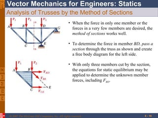 Analysis of Trusses by the Method of Sections When the force in only one member or the forces in a very few members are desired, the  method of sections  works well. With only three members cut by the section, the equations for static equilibrium may be applied to determine the unknown member forces, including  F BD . To determine the force in member  BD, pass a section  through the truss as shown and create a free body diagram for the left side. 