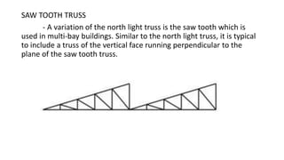 SAW TOOTH TRUSS
- A variation of the north light truss is the saw tooth which is
used in multi-bay buildings. Similar to the north light truss, it is typical
to include a truss of the vertical face running perpendicular to the
plane of the saw tooth truss.
 