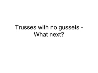 Trusses with no gussets - What next? 