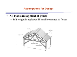Assumptions for Design All loads are applied at joints Self weight is neglected IF small compared to forces 
