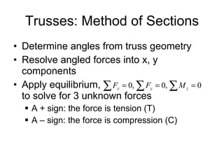 Trusses: Method of Sections Determine angles from truss geometry Resolve angled forces into x, y components Apply equilibrium, to solve for 3 unknown forces A + sign: the force is tension (T) A – sign: the force is compression (C) 