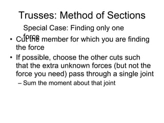 Trusses: Method of Sections Cut the member for which you are finding the force If possible, choose the other cuts such that the extra unknown forces (but not the force you need) pass through a single joint Sum the moment about that joint Special Case: Finding only one force 