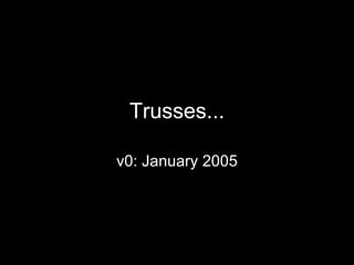 Trusses... v0: January 2005 
