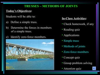 TRUSSES – METHODS OF JOINTS Today’s Objectives : Students will be able to: a)  Define a simple truss. b)  Determine the forces in members of a simple truss. c)  Identify zero-force members. ,[object Object],[object Object],[object Object],[object Object],[object Object],[object Object],[object Object],[object Object],[object Object],[object Object]
