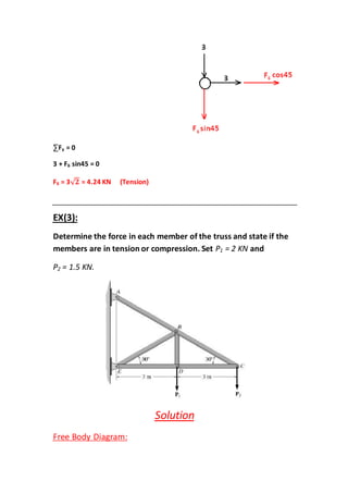 = 0yF∑
sin45 = 063 + F
= 4.24 KN (Tension)√ 𝟐= 36F
EX(3):
Determine the force in each member of the truss and state if the
and= 2 KN1Pmembers are in tension or compression. Set
= 1.5 KN.2P
Solution
m:Free Body Diagra
 