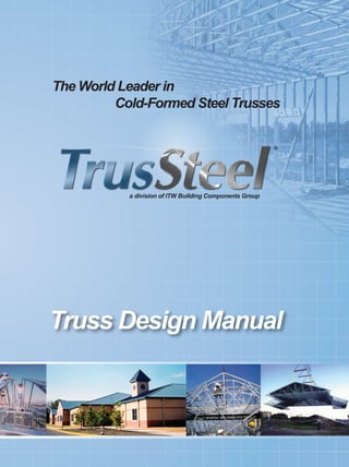 The World Leader in
Cold-Formed Steel Trusses
Truss Design Manual
V2
a division of ITW Building Components Group
888.565.9181 • www.TrusSteel.com
a division of ITW Building Components Group
TrussDesignManual
 