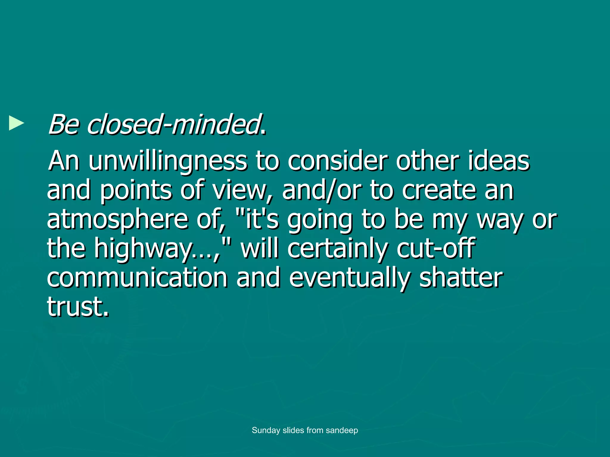 Be closed-minded .  An unwillingness to consider other ideas and points of view, and/or to create an atmosphere of, "it's going to be my way or the highway…," will certainly cut-off communication and eventually shatter trust. Sunday slides from sandeep 