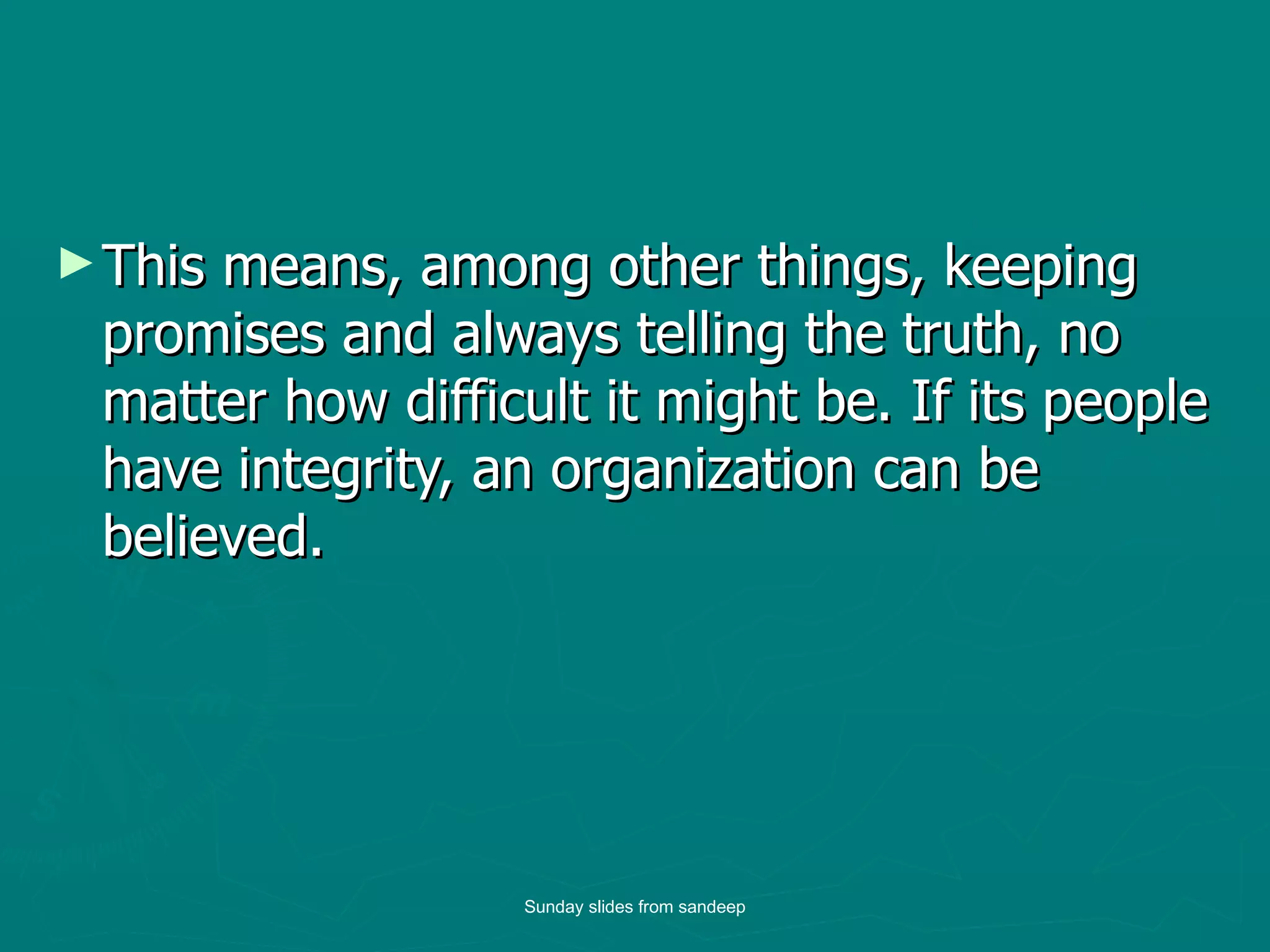 This means, among other things, keeping promises and always telling the truth, no matter how difficult it might be. If its people have integrity, an organization can be believed.  Sunday slides from sandeep 