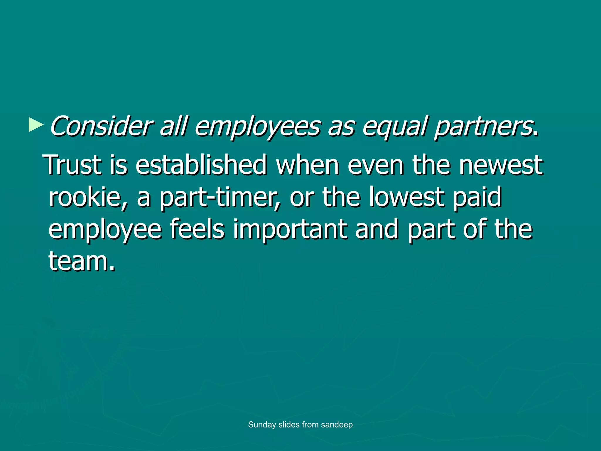 Consider all employees as equal partners .  Trust is established when even the newest rookie, a part-timer, or the lowest paid employee feels important and part of the team.  Sunday slides from sandeep 