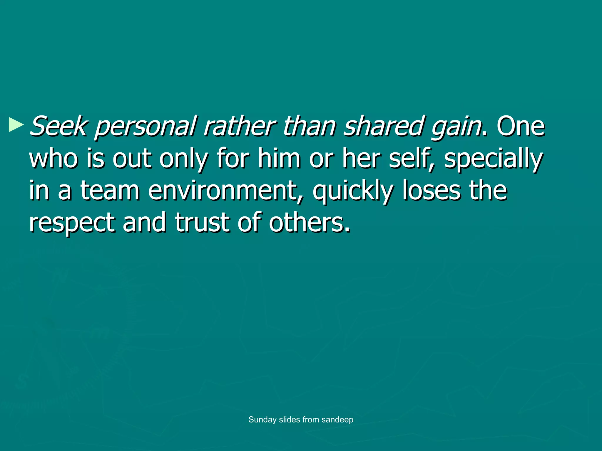 Seek personal rather than shared gain . One who is out only for him or her self, specially in a team environment, quickly loses the respect and trust of others.  Sunday slides from sandeep 