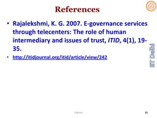 References
• Rajalekshmi, K. G. 2007. E‐governance services 
through telecenters: The role of human 
intermediary and issues of trust, ITID, 4(1), 19‐
35. 
• http://itidjournal.org/itid/article/view/242
Vignesh 11
 