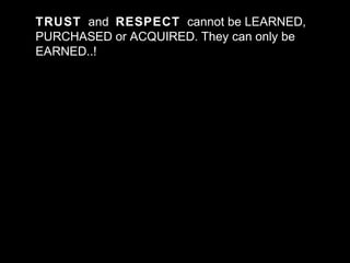 TRUST and RESPECT cannot be LEARNED, PURCHASED or ACQUIRED. They can only be EARNED..!
TRUST and RESPECT cannot be LEARNED,
PURCHASED or ACQUIRED. They can only be
EARNED..!
 