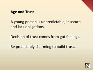 Age and Trust
A young person is unpredictable, insecure,
and lack obligations.
Decision of trust comes from gut feelings.
Be predictably charming to build trust.
 