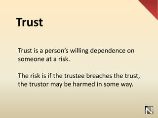 Trust
Trust is a person’s willing dependence on
someone at a risk.
The risk is if the trustee breaches the trust,
the trustor may be harmed in some way.
 