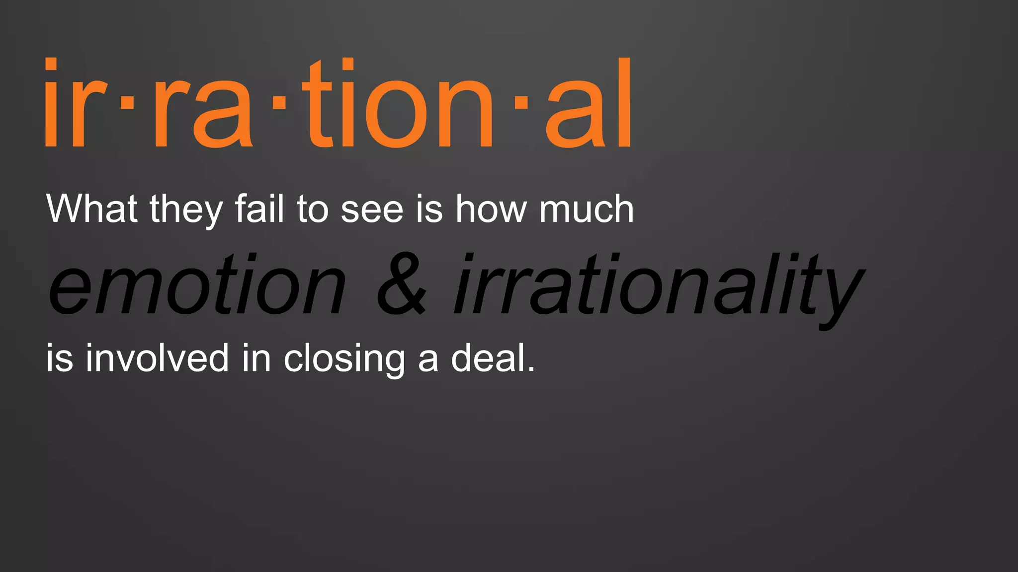 ir·ra·tion·al 
What they fail to see is how much emotion & irrationality is involved in closing a deal.  
