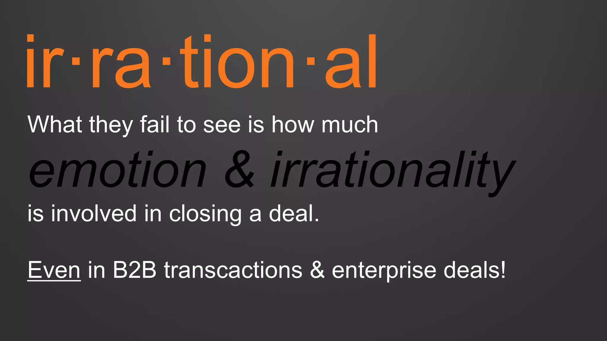 ir·ra·tion·al 
What they fail to see is how much emotion & irrationality is involved in closing a deal. Even in B2B transcactions & enterprise deals!  