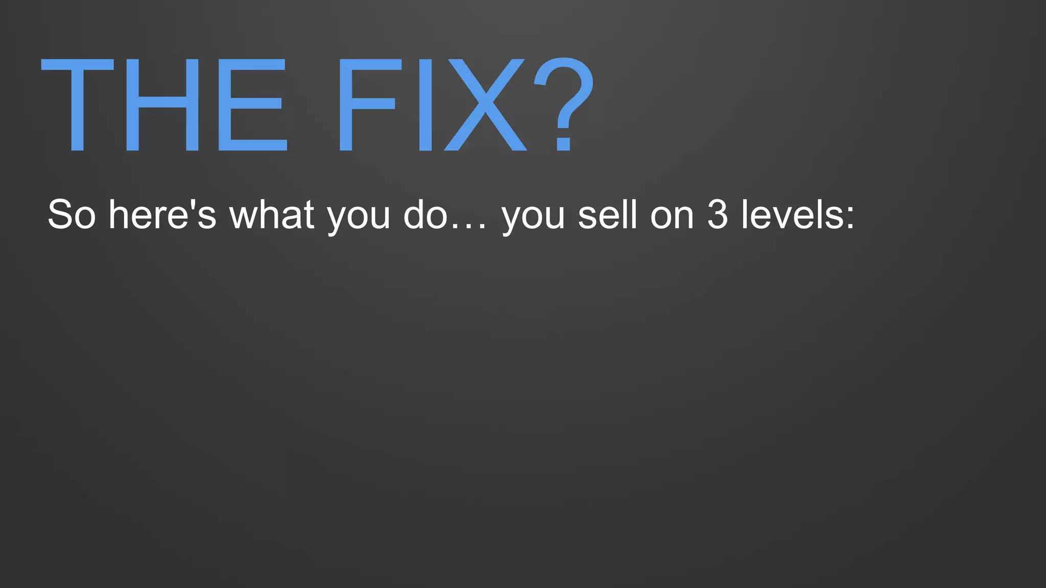 THE FIX? 
So here's what you do… you sell on 3 levels: 
 