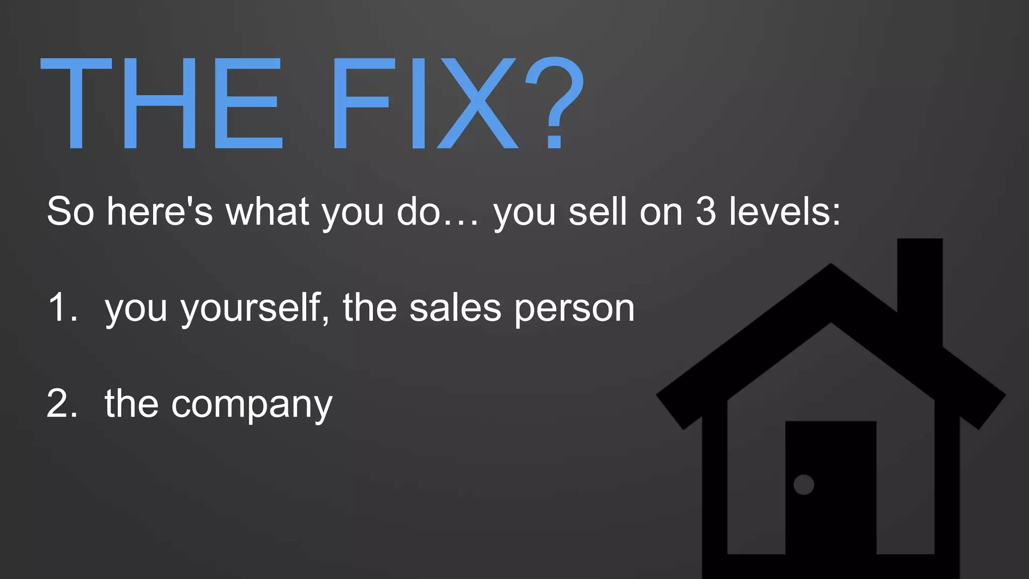 THE FIX? 
So here's what you do… you sell on 3 levels: 
1.you yourself, the sales person 
2.the company  